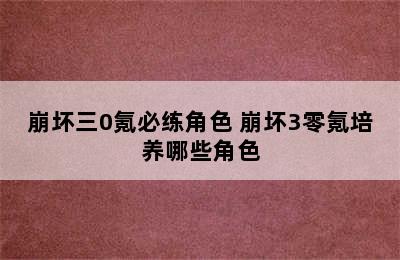 崩坏三0氪必练角色 崩坏3零氪培养哪些角色